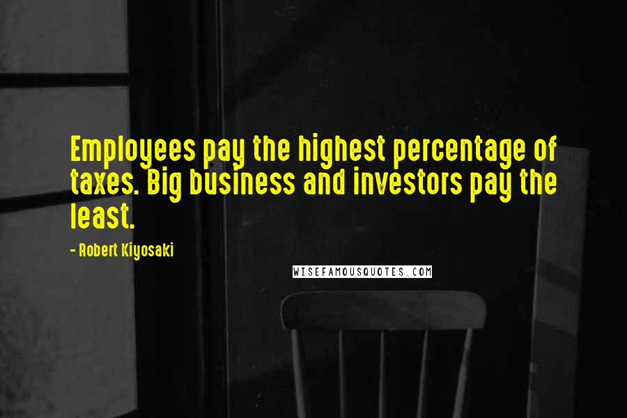 Robert Kiyosaki Quotes: Employees pay the highest percentage of taxes. Big business and investors pay the least.