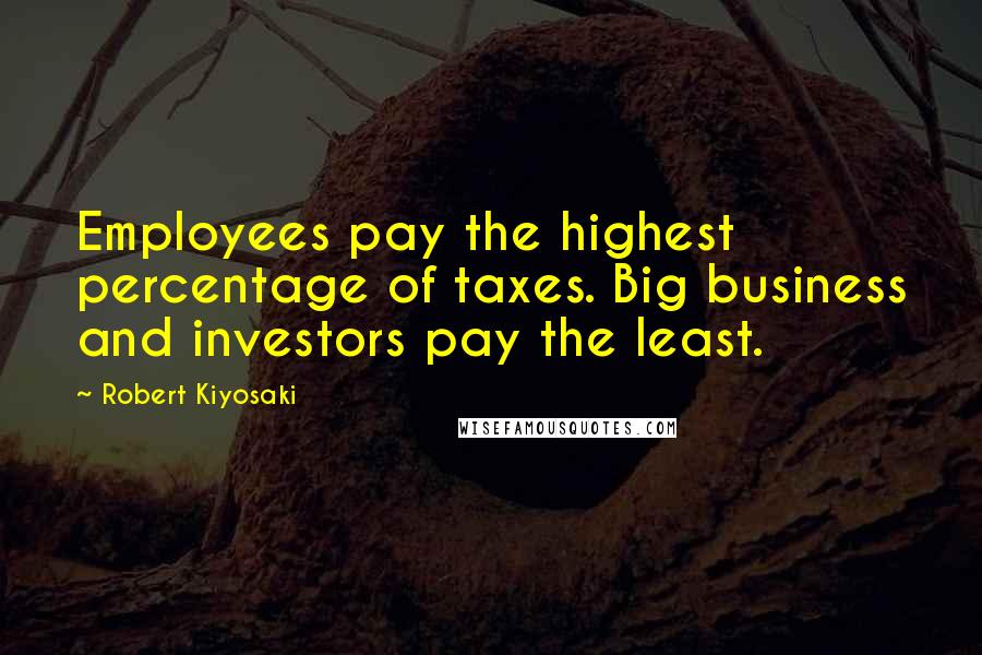 Robert Kiyosaki Quotes: Employees pay the highest percentage of taxes. Big business and investors pay the least.