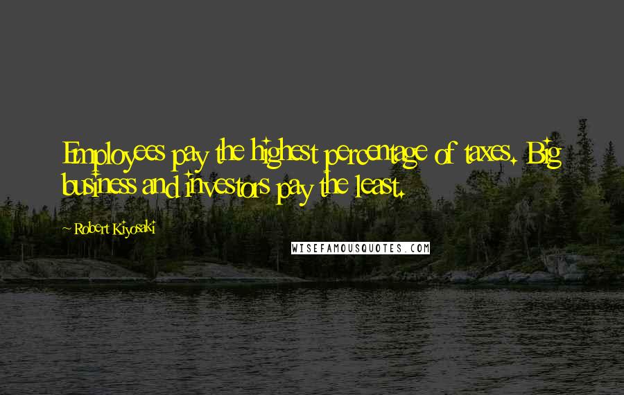 Robert Kiyosaki Quotes: Employees pay the highest percentage of taxes. Big business and investors pay the least.
