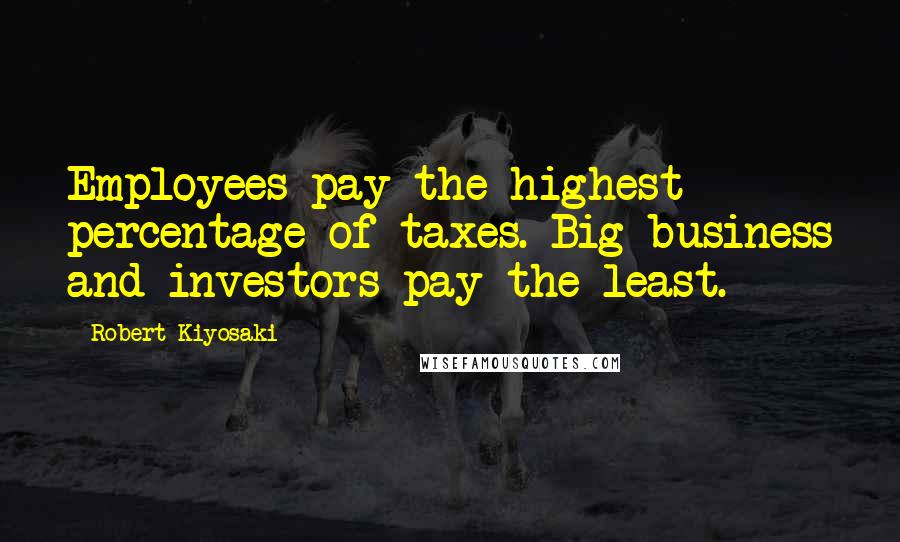 Robert Kiyosaki Quotes: Employees pay the highest percentage of taxes. Big business and investors pay the least.