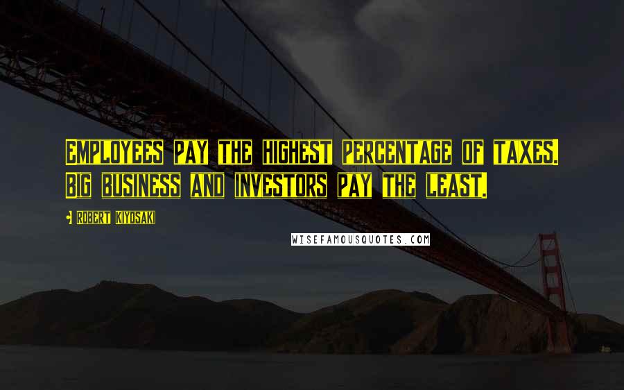 Robert Kiyosaki Quotes: Employees pay the highest percentage of taxes. Big business and investors pay the least.