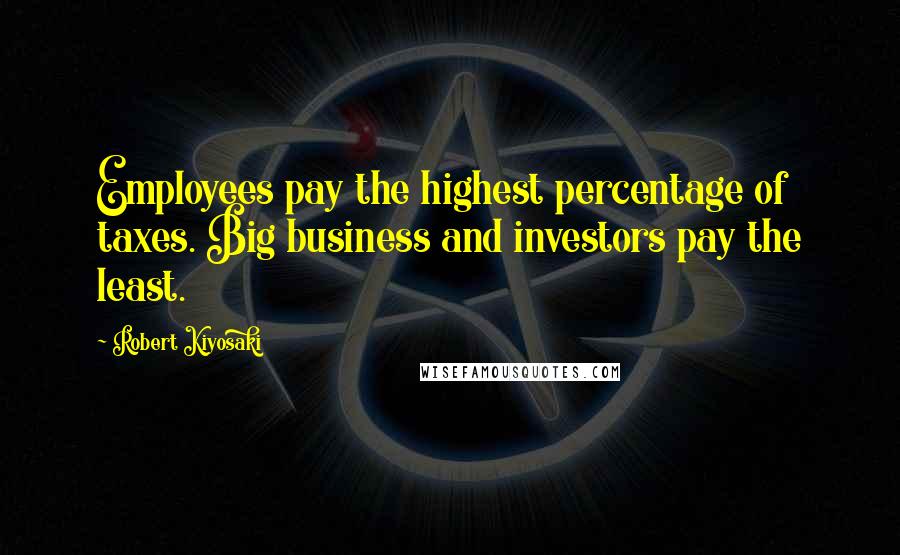 Robert Kiyosaki Quotes: Employees pay the highest percentage of taxes. Big business and investors pay the least.