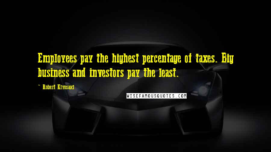 Robert Kiyosaki Quotes: Employees pay the highest percentage of taxes. Big business and investors pay the least.