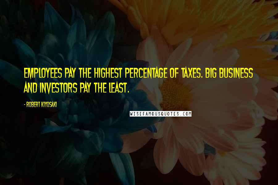 Robert Kiyosaki Quotes: Employees pay the highest percentage of taxes. Big business and investors pay the least.