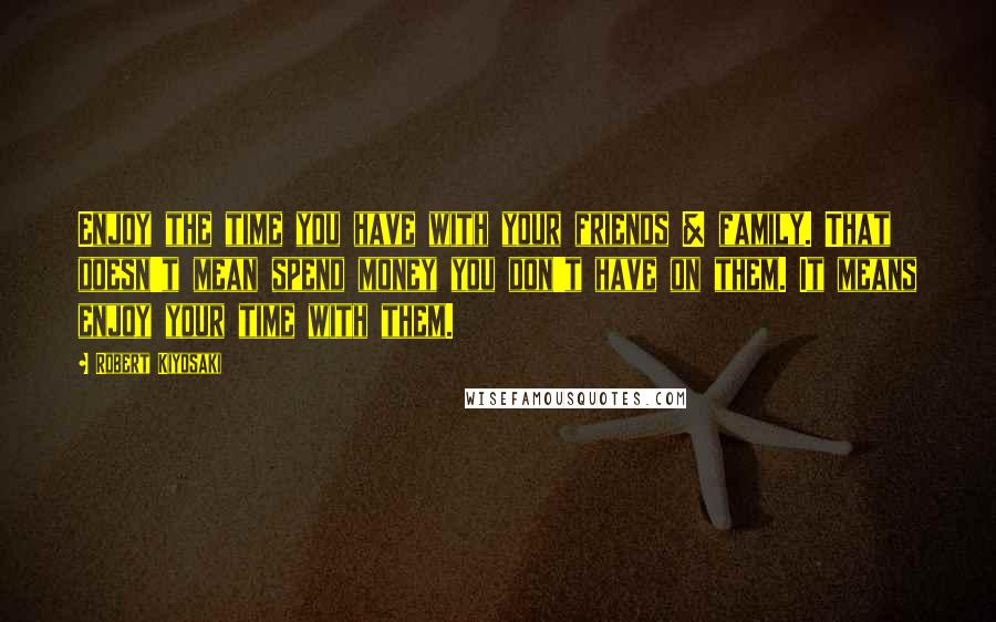 Robert Kiyosaki Quotes: Enjoy the time you have with your friends & family. That doesn't mean spend money you don't have on them. It means enjoy your time with them.