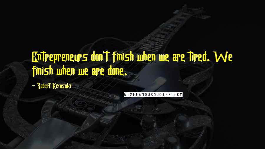 Robert Kiyosaki Quotes: Entrepreneurs don't finish when we are tired. We finish when we are done.