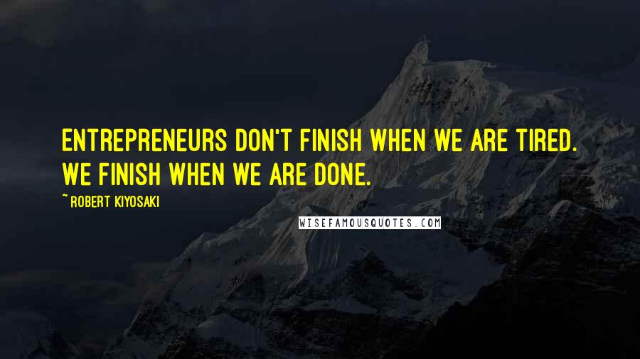 Robert Kiyosaki Quotes: Entrepreneurs don't finish when we are tired. We finish when we are done.