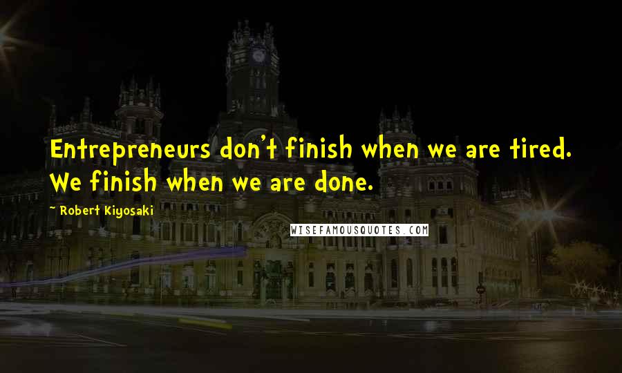 Robert Kiyosaki Quotes: Entrepreneurs don't finish when we are tired. We finish when we are done.