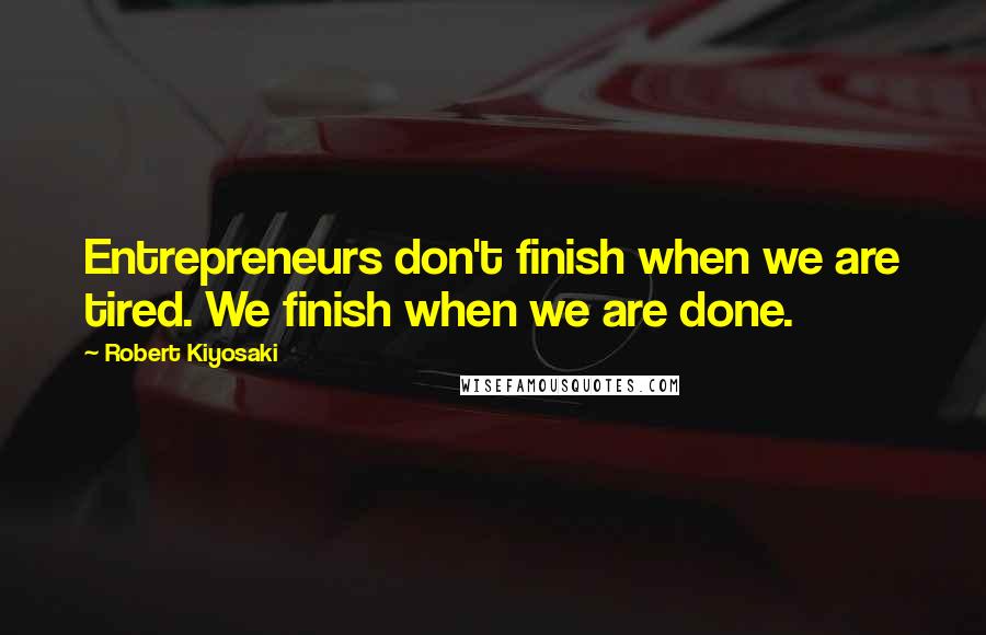 Robert Kiyosaki Quotes: Entrepreneurs don't finish when we are tired. We finish when we are done.