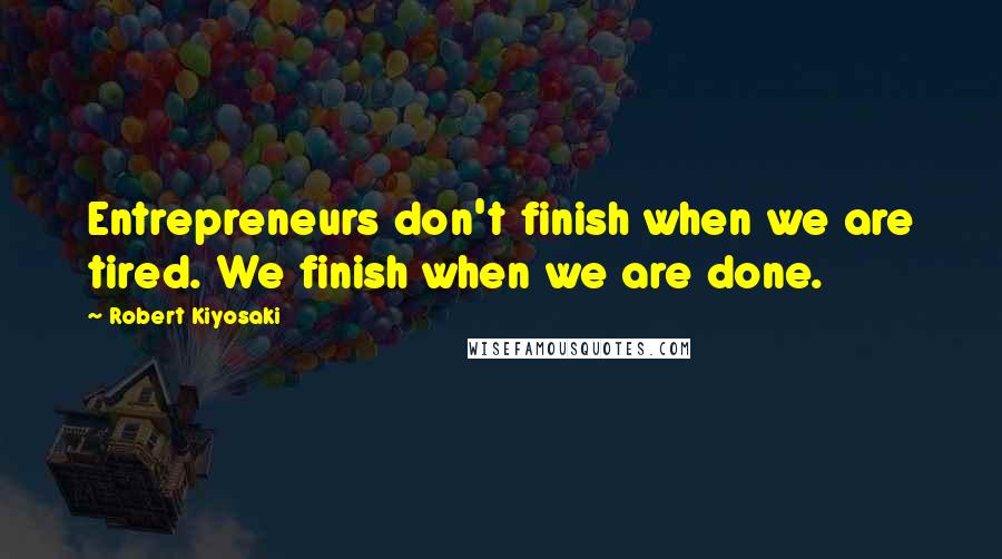 Robert Kiyosaki Quotes: Entrepreneurs don't finish when we are tired. We finish when we are done.