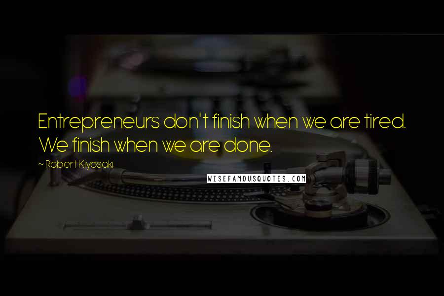 Robert Kiyosaki Quotes: Entrepreneurs don't finish when we are tired. We finish when we are done.