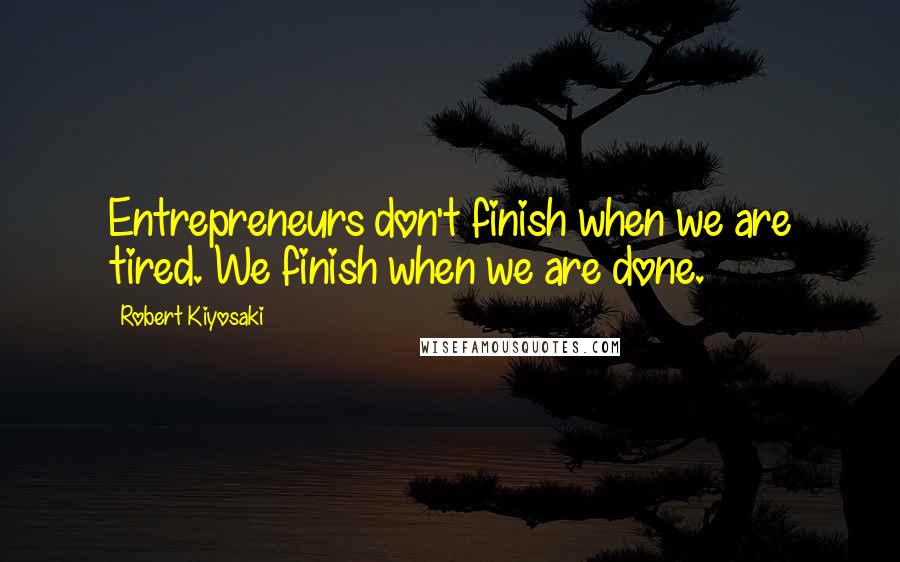 Robert Kiyosaki Quotes: Entrepreneurs don't finish when we are tired. We finish when we are done.