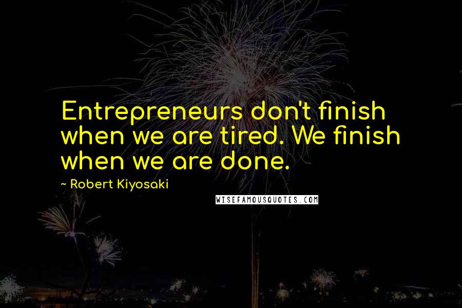 Robert Kiyosaki Quotes: Entrepreneurs don't finish when we are tired. We finish when we are done.