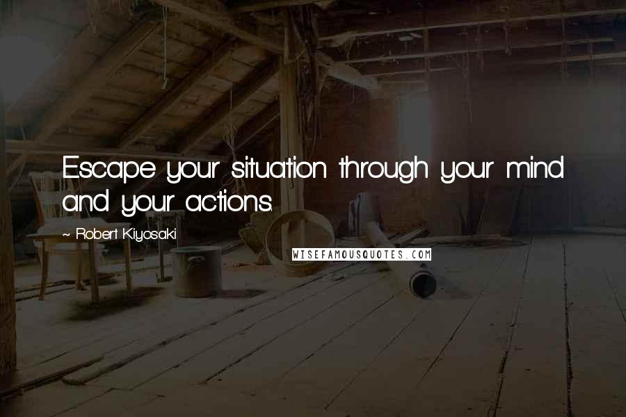 Robert Kiyosaki Quotes: Escape your situation through your mind and your actions.
