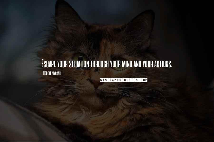 Robert Kiyosaki Quotes: Escape your situation through your mind and your actions.