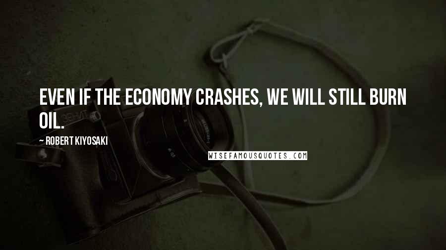 Robert Kiyosaki Quotes: Even if the economy crashes, we will still burn oil.