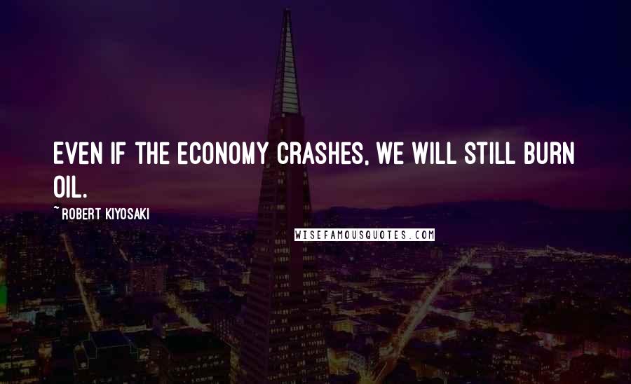 Robert Kiyosaki Quotes: Even if the economy crashes, we will still burn oil.