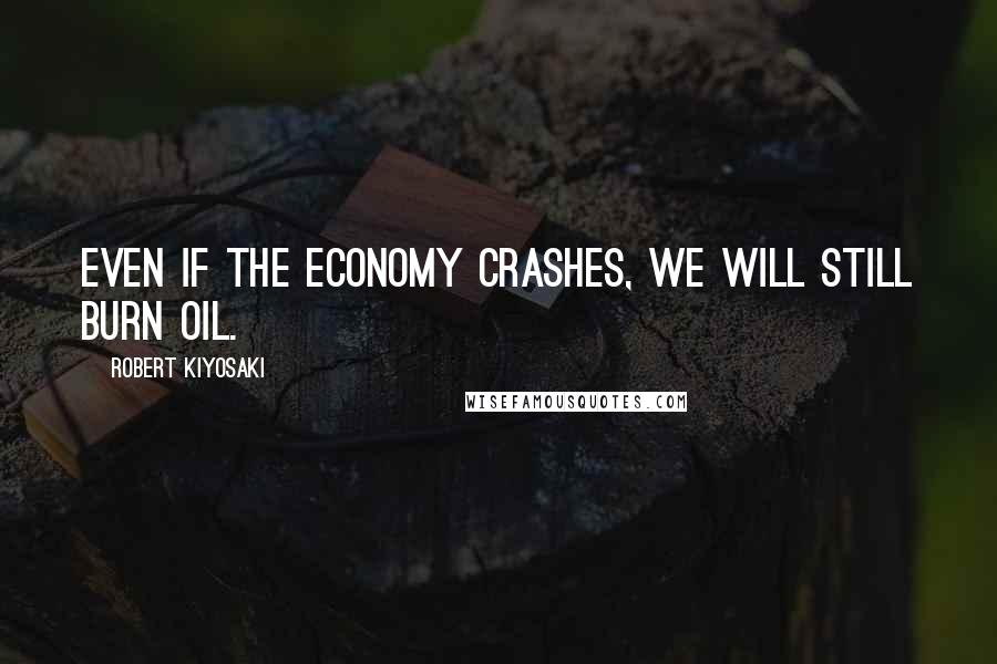 Robert Kiyosaki Quotes: Even if the economy crashes, we will still burn oil.