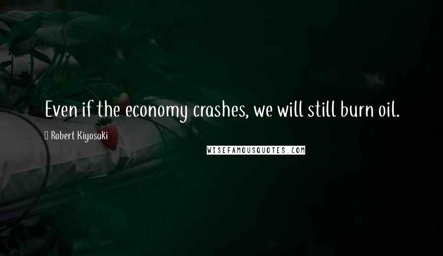 Robert Kiyosaki Quotes: Even if the economy crashes, we will still burn oil.