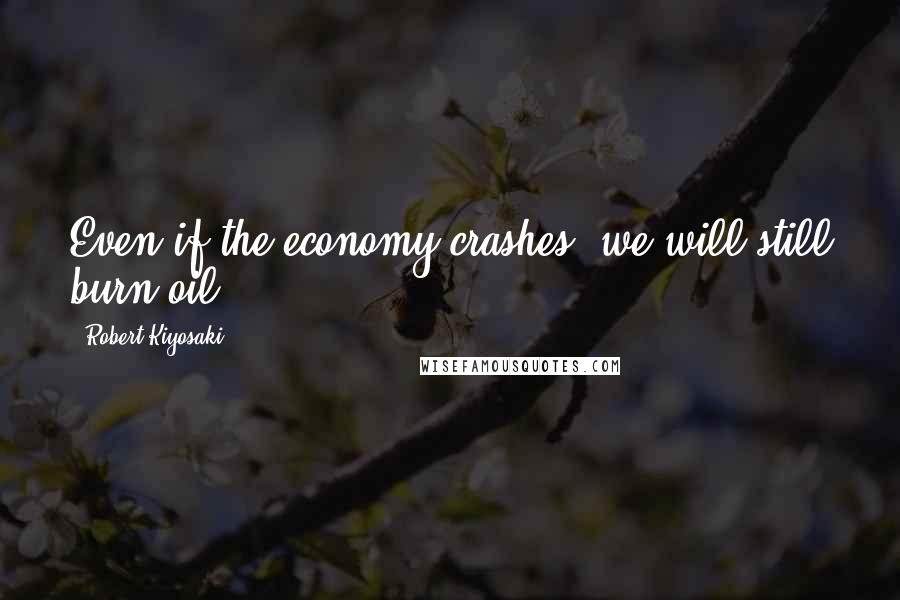 Robert Kiyosaki Quotes: Even if the economy crashes, we will still burn oil.