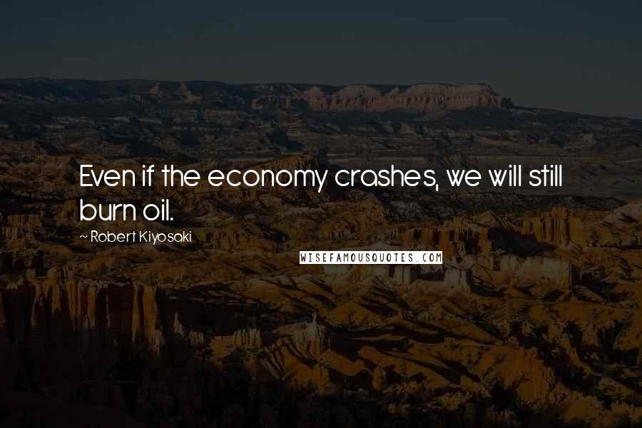 Robert Kiyosaki Quotes: Even if the economy crashes, we will still burn oil.