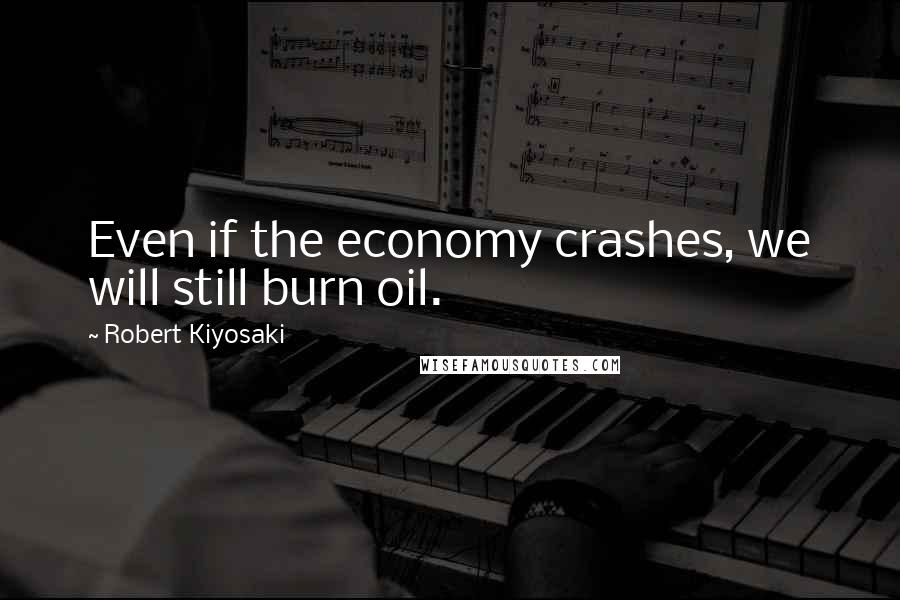 Robert Kiyosaki Quotes: Even if the economy crashes, we will still burn oil.
