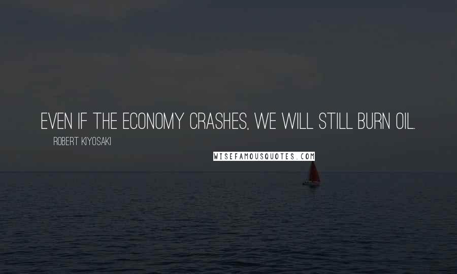 Robert Kiyosaki Quotes: Even if the economy crashes, we will still burn oil.