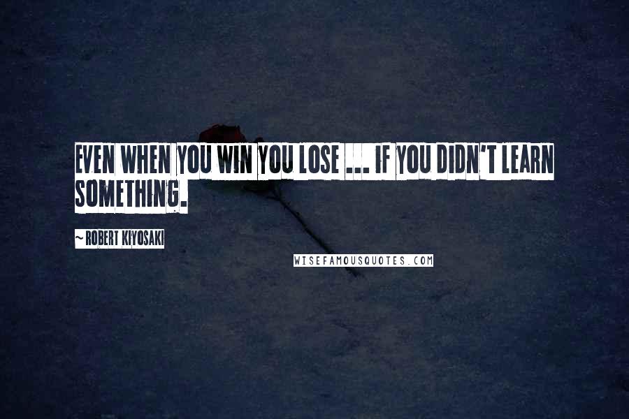 Robert Kiyosaki Quotes: Even when you win you lose ... if you didn't learn something.