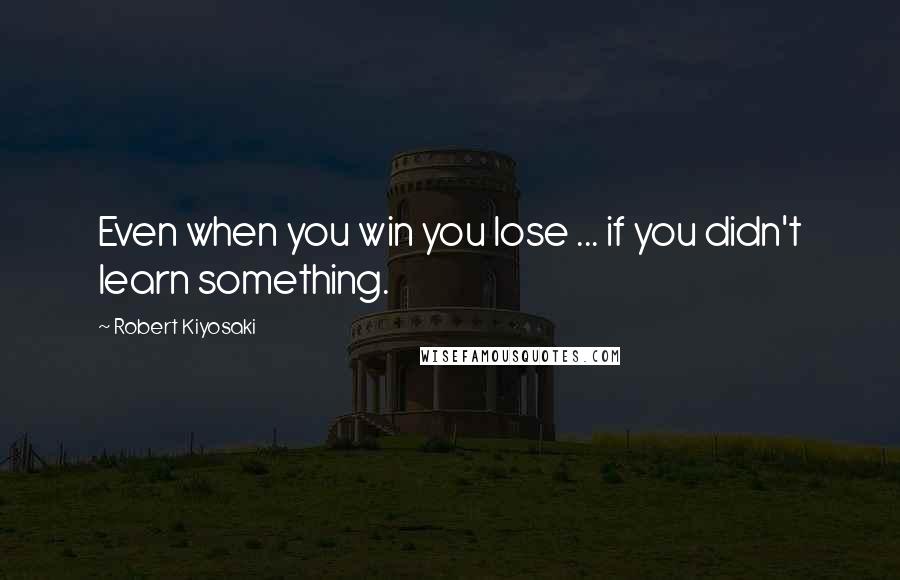 Robert Kiyosaki Quotes: Even when you win you lose ... if you didn't learn something.