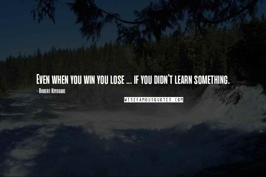 Robert Kiyosaki Quotes: Even when you win you lose ... if you didn't learn something.
