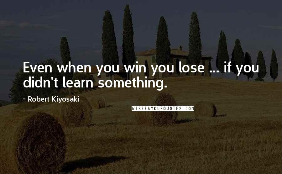 Robert Kiyosaki Quotes: Even when you win you lose ... if you didn't learn something.
