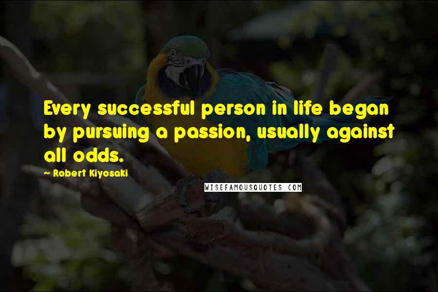 Robert Kiyosaki Quotes: Every successful person in life began by pursuing a passion, usually against all odds.