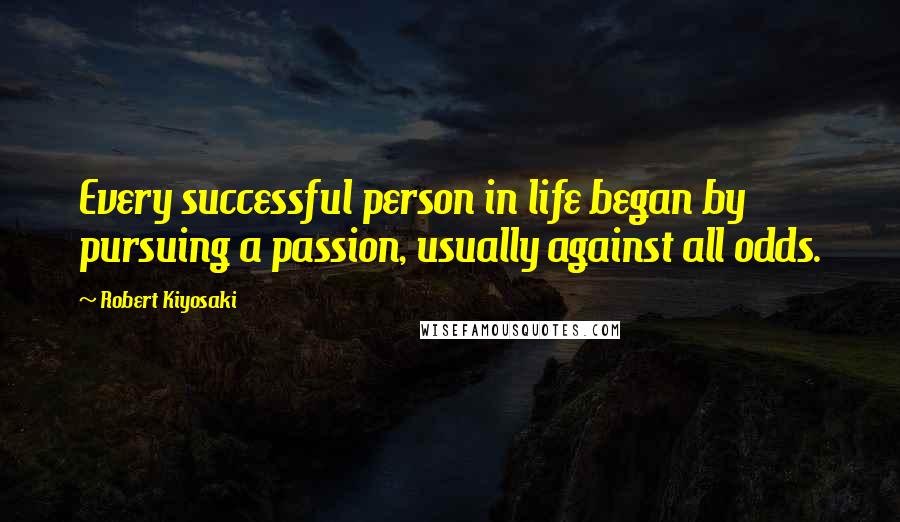Robert Kiyosaki Quotes: Every successful person in life began by pursuing a passion, usually against all odds.