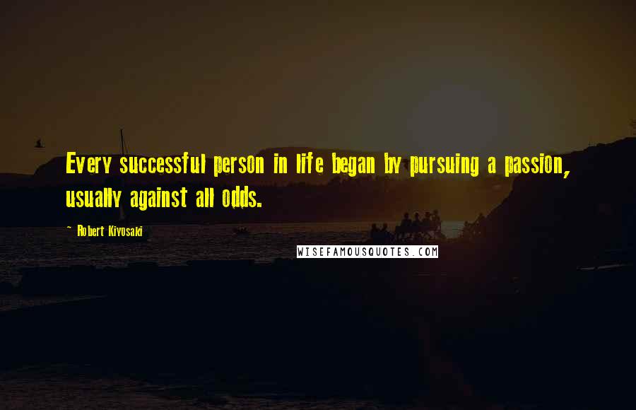 Robert Kiyosaki Quotes: Every successful person in life began by pursuing a passion, usually against all odds.