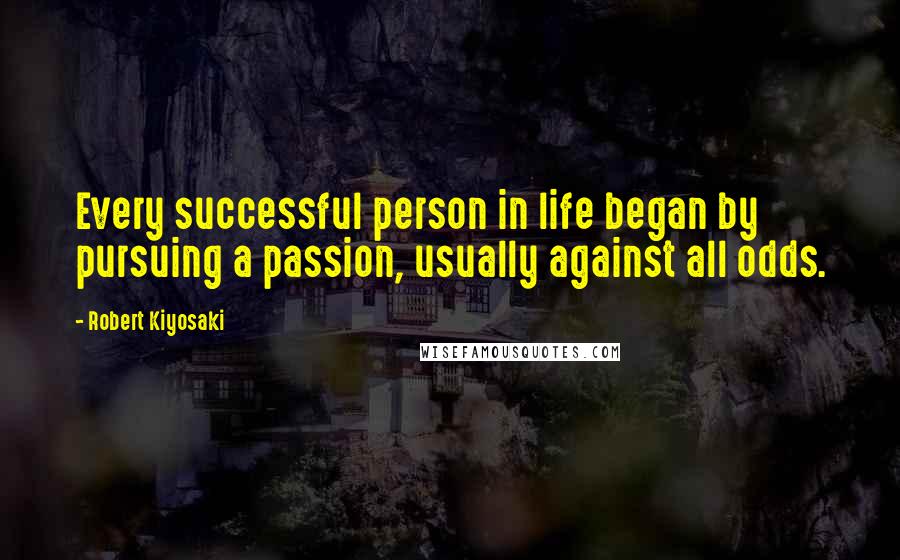 Robert Kiyosaki Quotes: Every successful person in life began by pursuing a passion, usually against all odds.