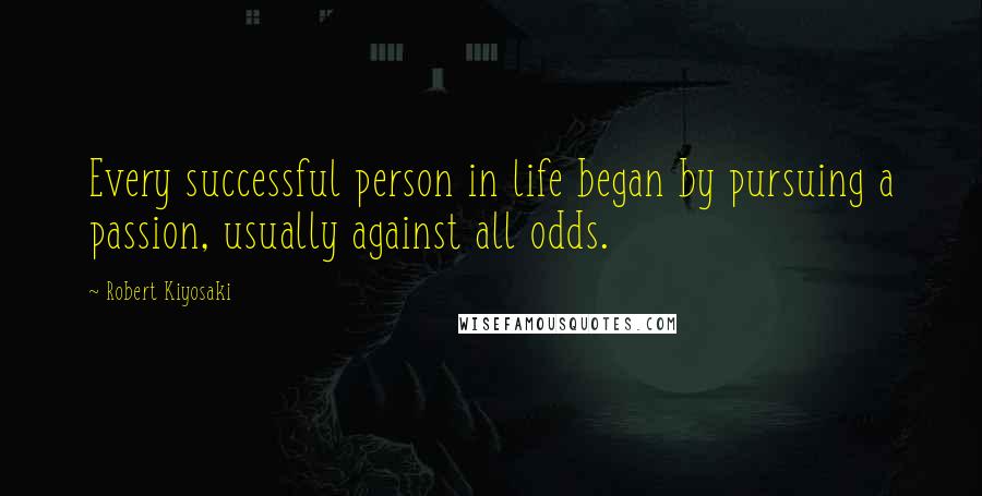 Robert Kiyosaki Quotes: Every successful person in life began by pursuing a passion, usually against all odds.