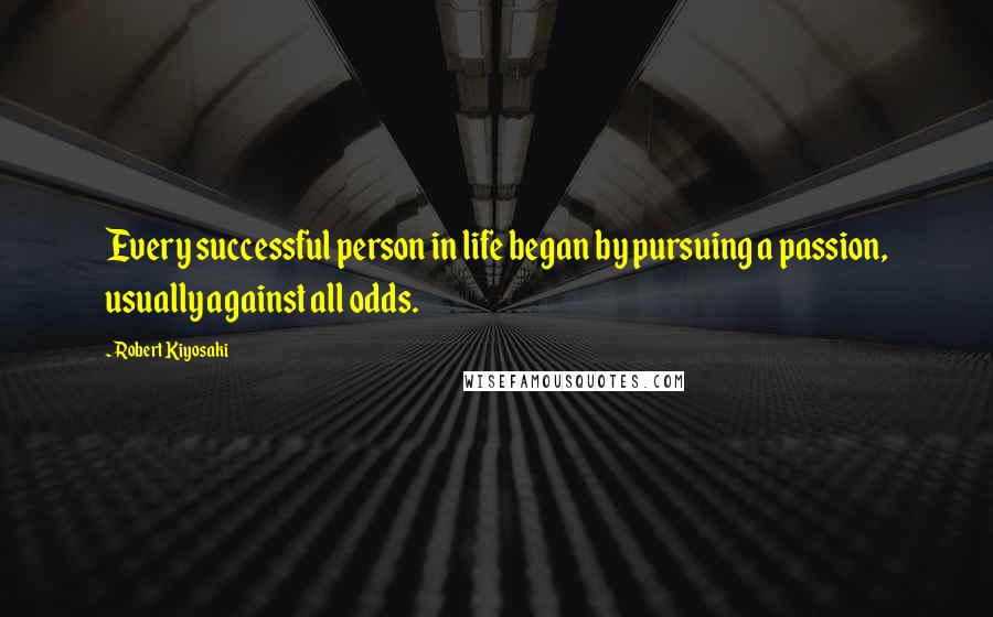 Robert Kiyosaki Quotes: Every successful person in life began by pursuing a passion, usually against all odds.