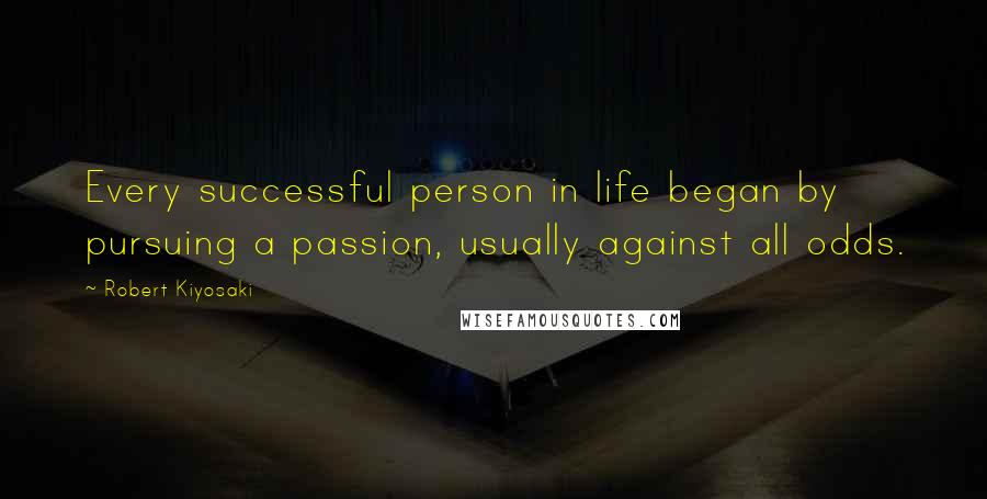 Robert Kiyosaki Quotes: Every successful person in life began by pursuing a passion, usually against all odds.