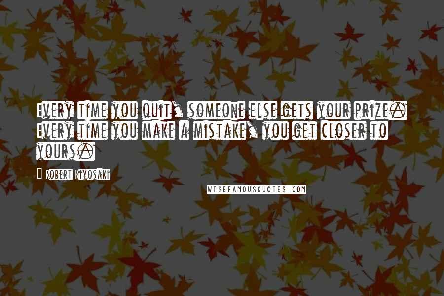Robert Kiyosaki Quotes: Every time you quit, someone else gets your prize. Every time you make a mistake, you get closer to yours.