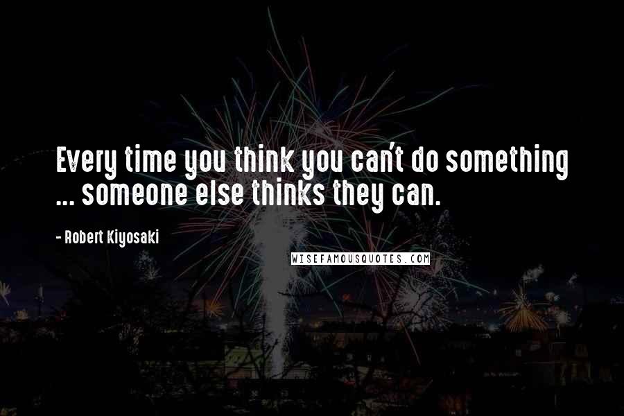 Robert Kiyosaki Quotes: Every time you think you can't do something ... someone else thinks they can.