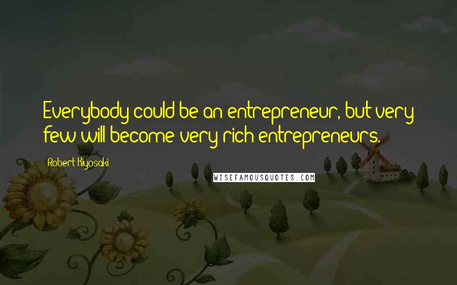 Robert Kiyosaki Quotes: Everybody could be an entrepreneur, but very few will become very rich entrepreneurs.