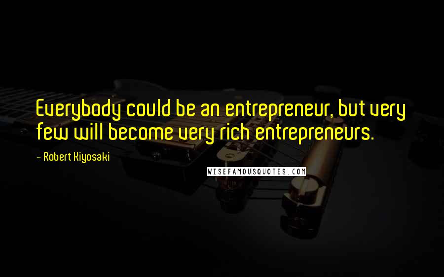 Robert Kiyosaki Quotes: Everybody could be an entrepreneur, but very few will become very rich entrepreneurs.