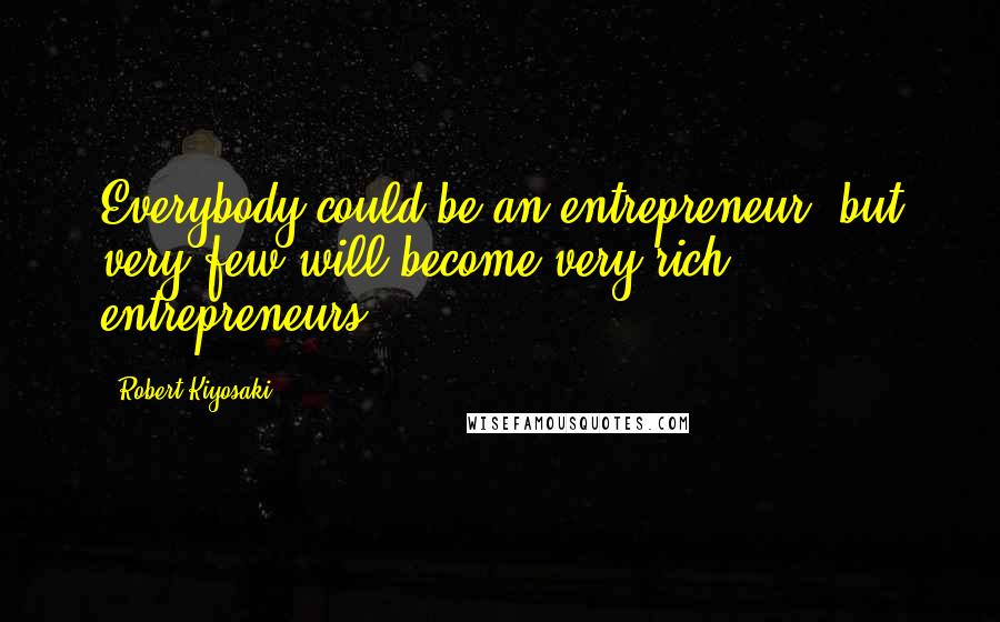 Robert Kiyosaki Quotes: Everybody could be an entrepreneur, but very few will become very rich entrepreneurs.