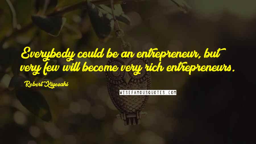 Robert Kiyosaki Quotes: Everybody could be an entrepreneur, but very few will become very rich entrepreneurs.