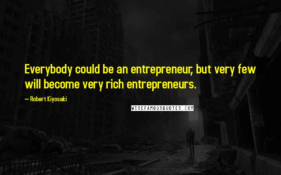 Robert Kiyosaki Quotes: Everybody could be an entrepreneur, but very few will become very rich entrepreneurs.