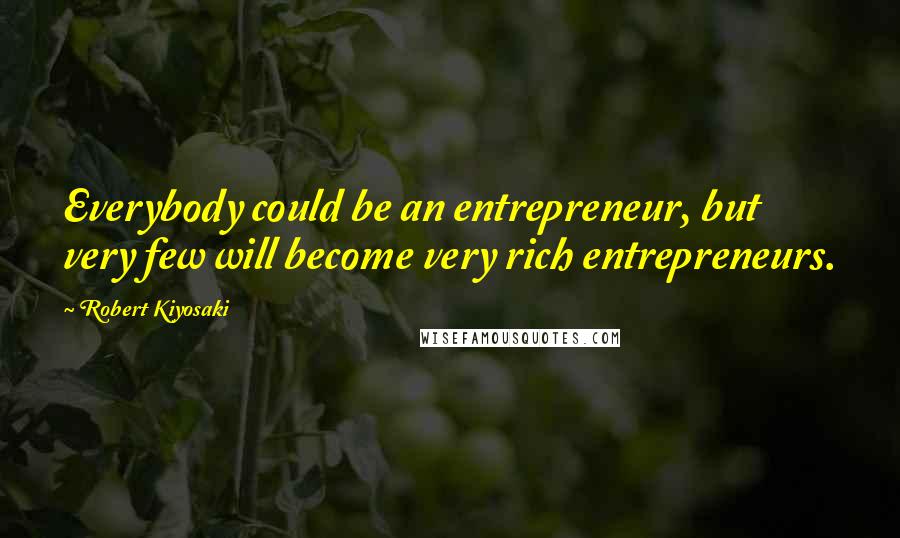 Robert Kiyosaki Quotes: Everybody could be an entrepreneur, but very few will become very rich entrepreneurs.