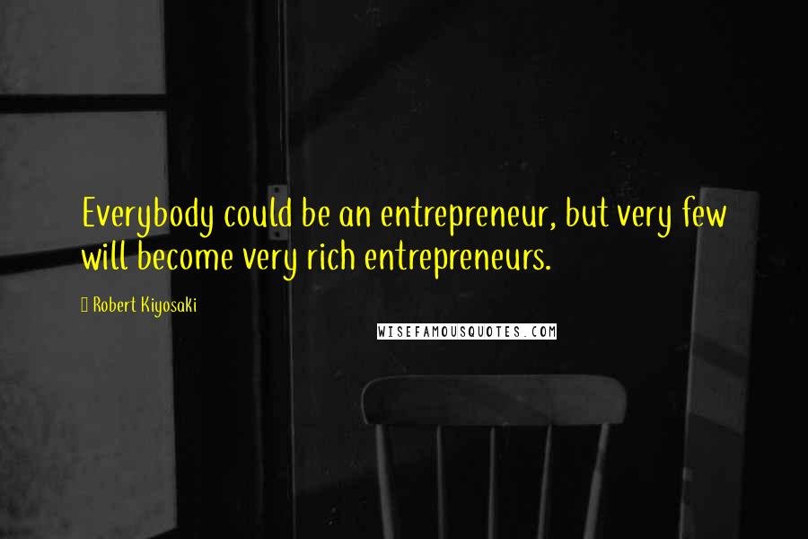 Robert Kiyosaki Quotes: Everybody could be an entrepreneur, but very few will become very rich entrepreneurs.