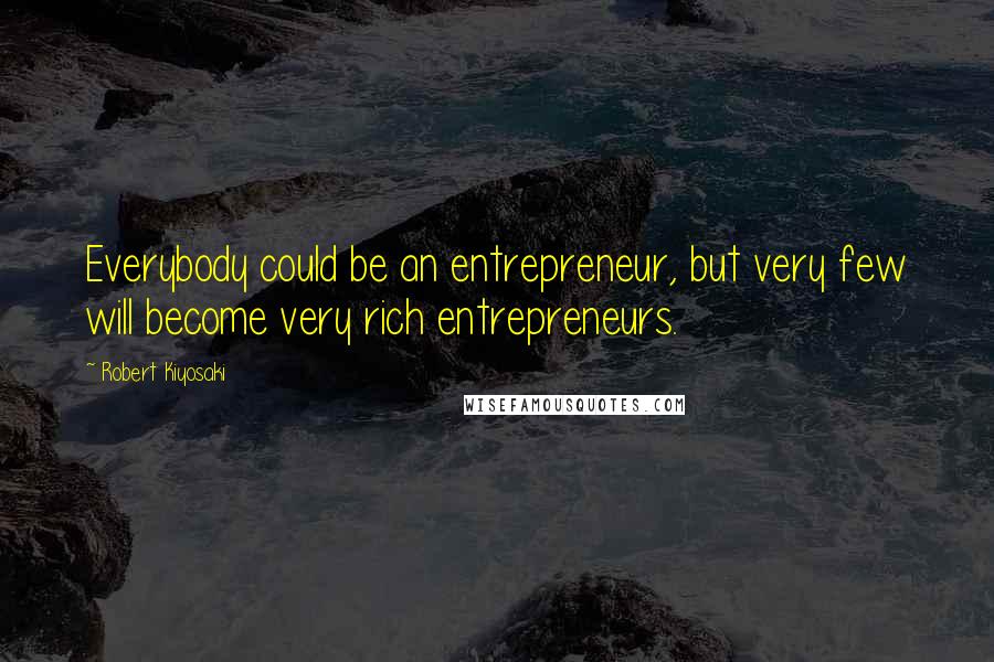 Robert Kiyosaki Quotes: Everybody could be an entrepreneur, but very few will become very rich entrepreneurs.