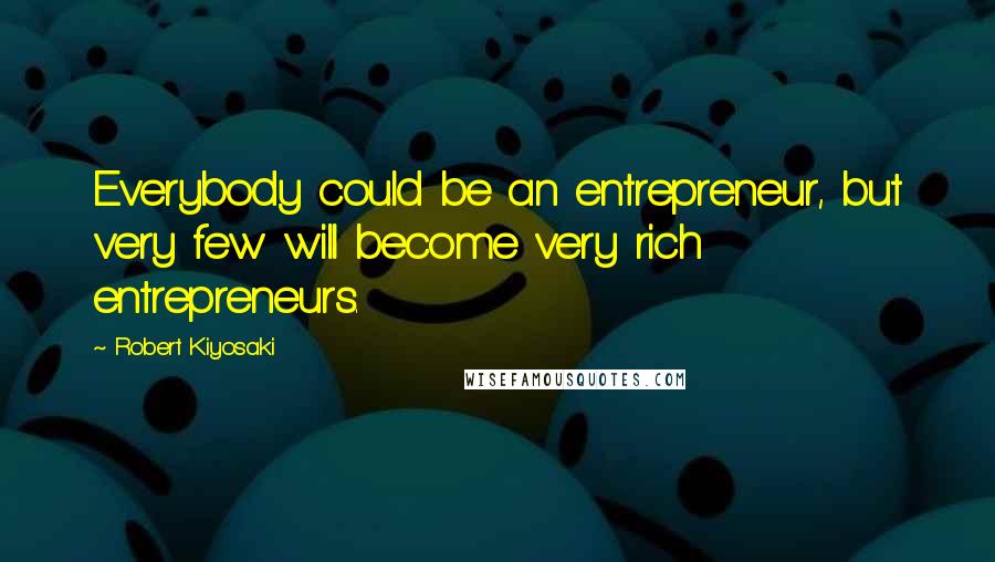 Robert Kiyosaki Quotes: Everybody could be an entrepreneur, but very few will become very rich entrepreneurs.