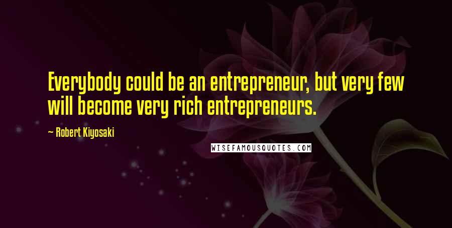 Robert Kiyosaki Quotes: Everybody could be an entrepreneur, but very few will become very rich entrepreneurs.